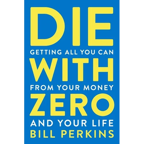 Die with Zero: Getting All You Can from Your Money and Your Life