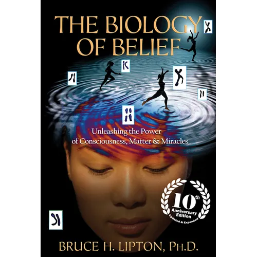 The Biology of Belief: Unleashing the Power of Consciousness, Matter & Miracles